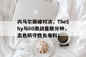 关于内马尔巅峰对决，TheShy与60激战曼联分钟，出色防守胜负难料！的信息