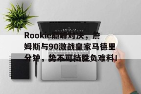 Rookie巅峰对决，詹姆斯与90激战皇家马德里分钟，势不可挡胜负难料！的简单介绍